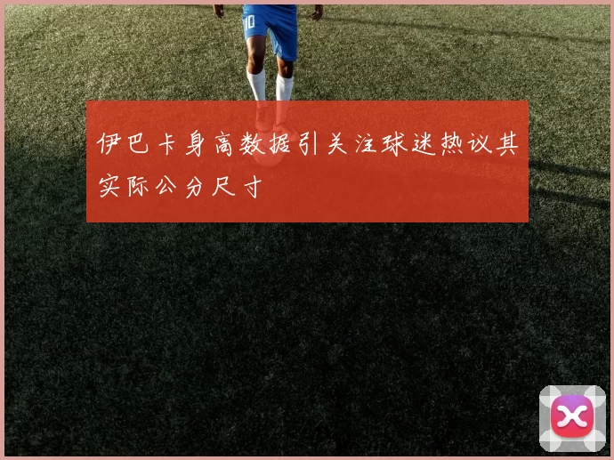伊巴卡身高数据引关注球迷热议其实际公分尺寸