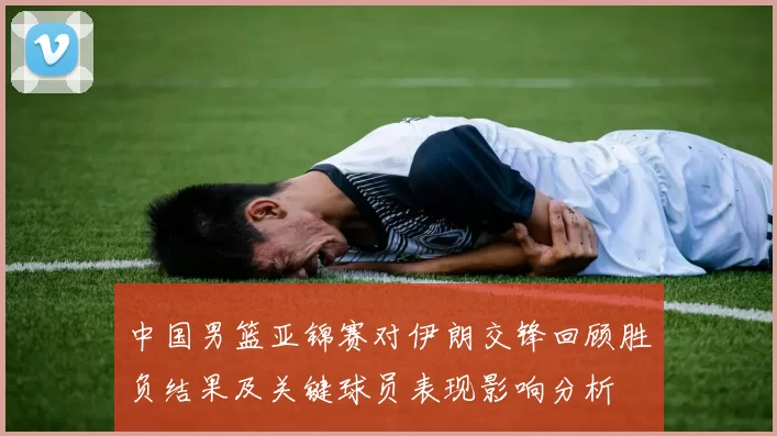中国男篮亚锦赛对伊朗交锋回顾胜负结果及关键球员表现影响分析