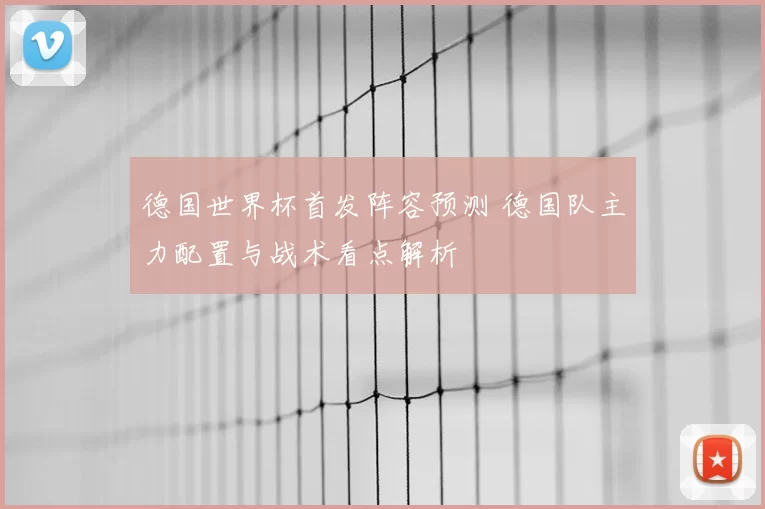 德国世界杯首发阵容预测 德国队主力配置与战术看点解析