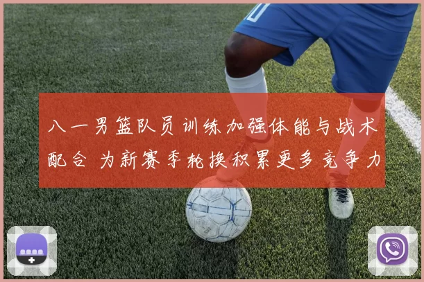 八一男篮队员训练加强体能与战术配合 为新赛季轮换积累更多竞争力