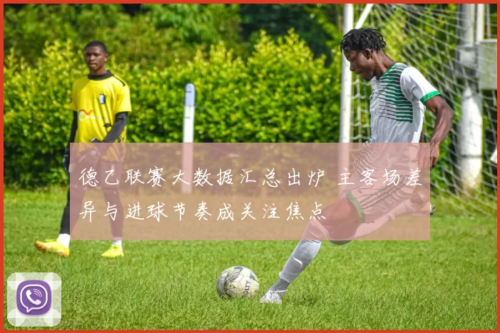 德乙联赛大数据汇总出炉 主客场差异与进球节奏成关注焦点