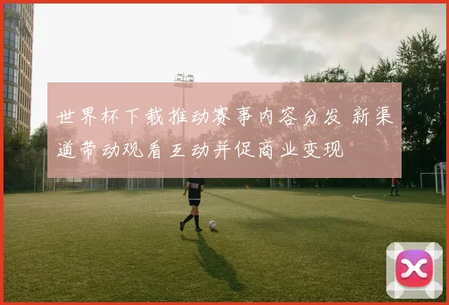 世界杯下载推动赛事内容分发 新渠道带动观看互动并促商业变现
