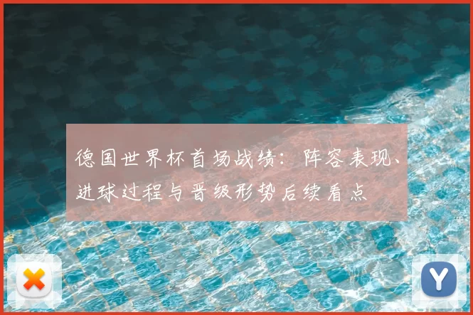 德国世界杯首场战绩：阵容表现、进球过程与晋级形势后续看点