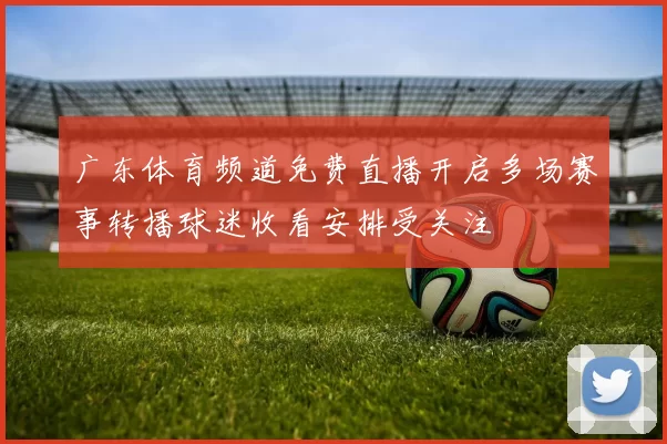 广东体育频道免费直播开启多场赛事转播球迷收看安排受关注