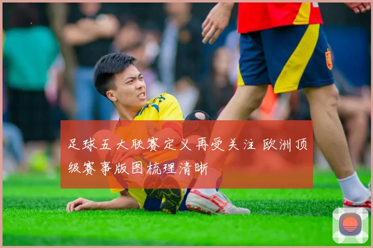 足球五大联赛定义再受关注 欧洲顶级赛事版图梳理清晰