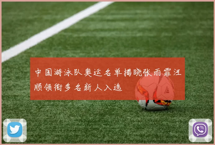 中国游泳队奥运名单揭晓张雨霏汪顺领衔多名新人入选