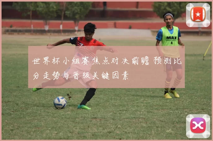 世界杯小组赛焦点对决前瞻 预测比分走势与晋级关键因素