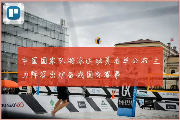 中国国家队游泳运动员名单公布 主力阵容出炉备战国际赛事