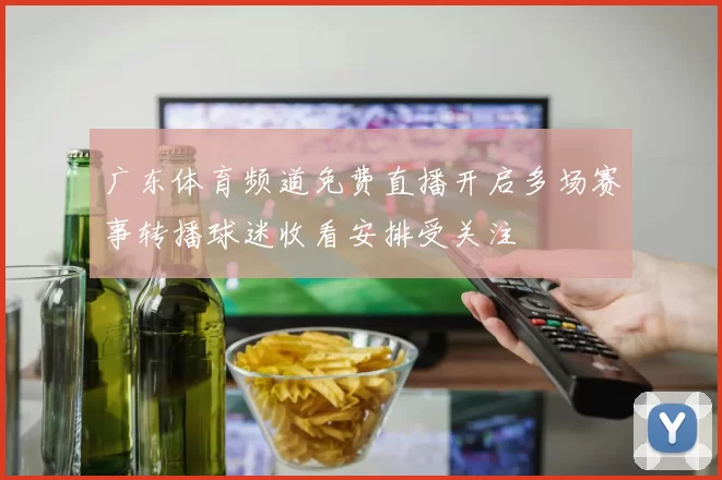 广东体育频道免费直播开启多场赛事转播球迷收看安排受关注