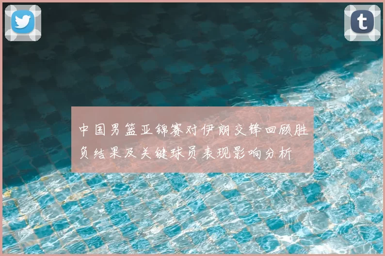 中国男篮亚锦赛对伊朗交锋回顾胜负结果及关键球员表现影响分析