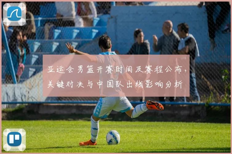 亚运会男篮开赛时间及赛程公布，关键对决与中国队出线影响分析