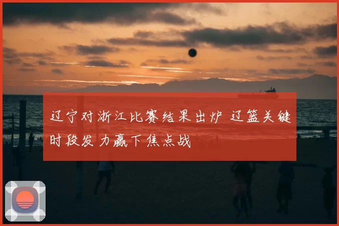 辽宁对浙江比赛结果出炉 辽篮关键时段发力赢下焦点战