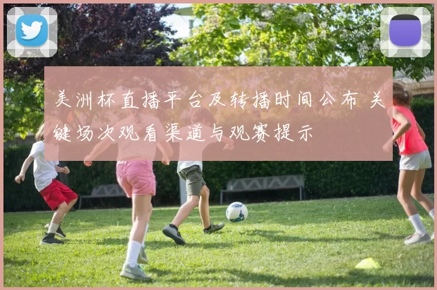 美洲杯直播平台及转播时间公布 关键场次观看渠道与观赛提示