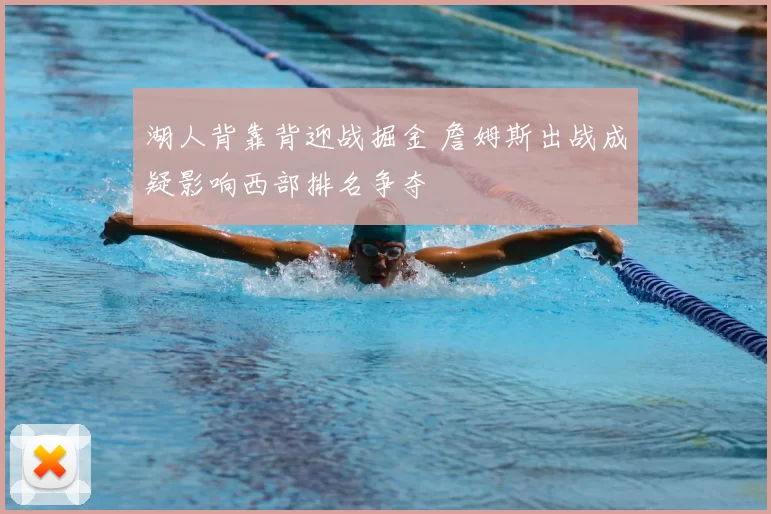 湖人背靠背迎战掘金 詹姆斯出战成疑影响西部排名争夺