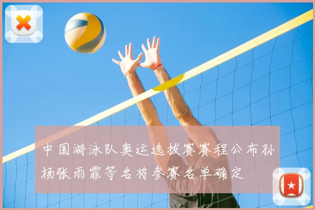 中国游泳队奥运选拔赛赛程公布孙杨张雨霏等名将参赛名单确定