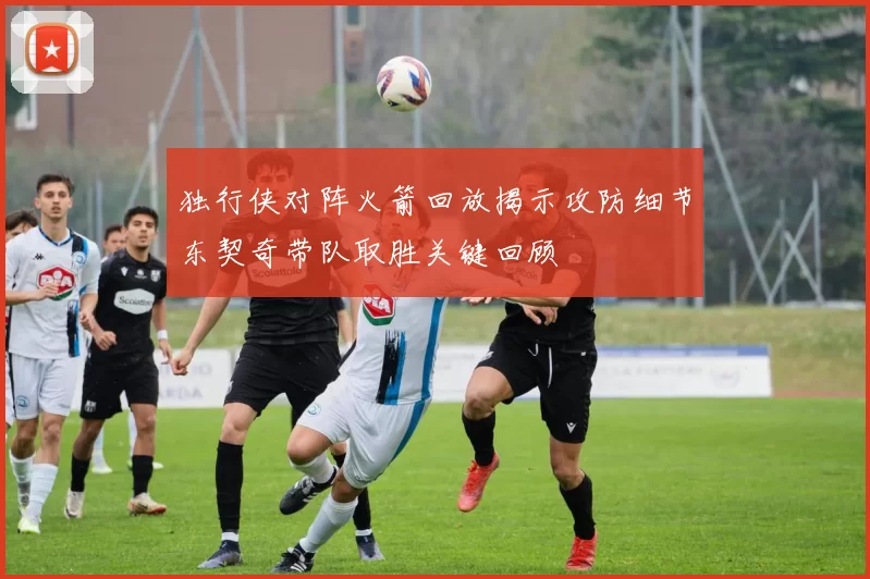 独行侠对阵火箭回放揭示攻防细节东契奇带队取胜关键回顾