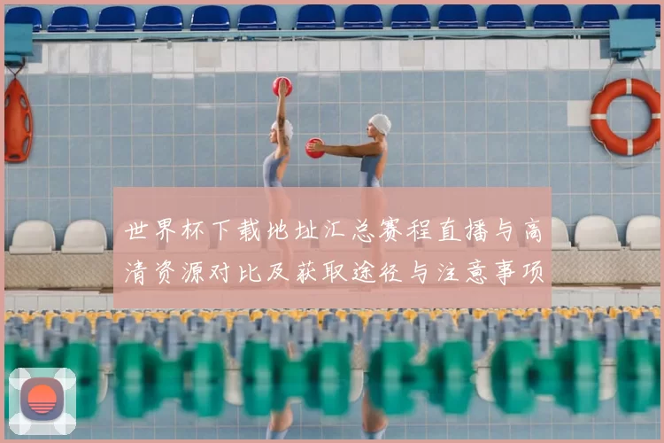 世界杯下载地址汇总赛程直播与高清资源对比及获取途径与注意事项