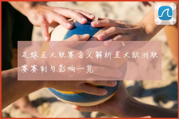 足球五大联赛含义解析五大欧洲联赛赛制与影响一览