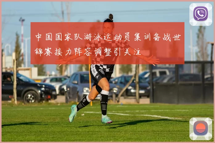 中国国家队游泳运动员集训备战世锦赛接力阵容调整引关注