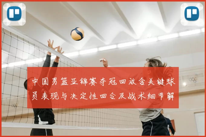 中国男篮亚锦赛夺冠回放含关键球员表现与决定性回合及战术细节解析