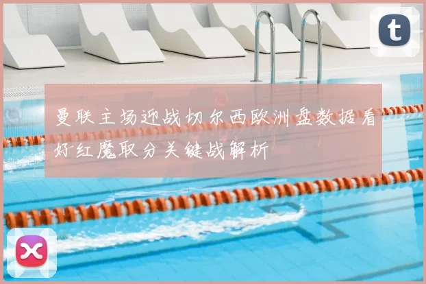 曼联主场迎战切尔西欧洲盘数据看好红魔取分关键战解析