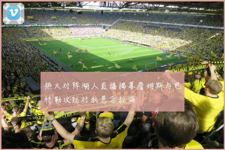热火对阵湖人直播揭幕詹姆斯与巴特勒攻防对抗悬念拉满