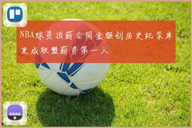 NBA球员顶薪合同金额创历史纪录库里成联盟薪资第一人