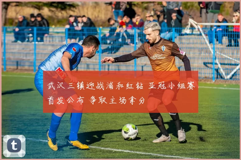 武汉三镇迎战浦和红钻 亚冠小组赛首发公布 争取主场拿分