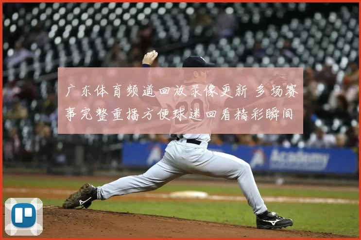 广东体育频道回放录像更新 多场赛事完整重播方便球迷回看精彩瞬间