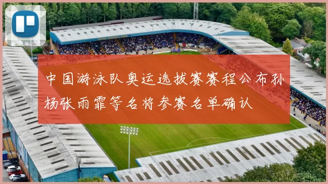 中国游泳队奥运选拔赛赛程公布孙杨张雨霏等名将参赛名单确认