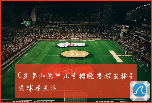 C罗参加意甲几号揭晓 赛程安排引发球迷关注