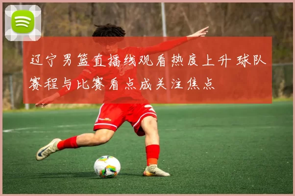 辽宁男篮直播线观看热度上升 球队赛程与比赛看点成关注焦点