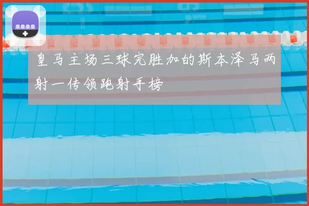皇马主场三球完胜加的斯本泽马两射一传领跑射手榜