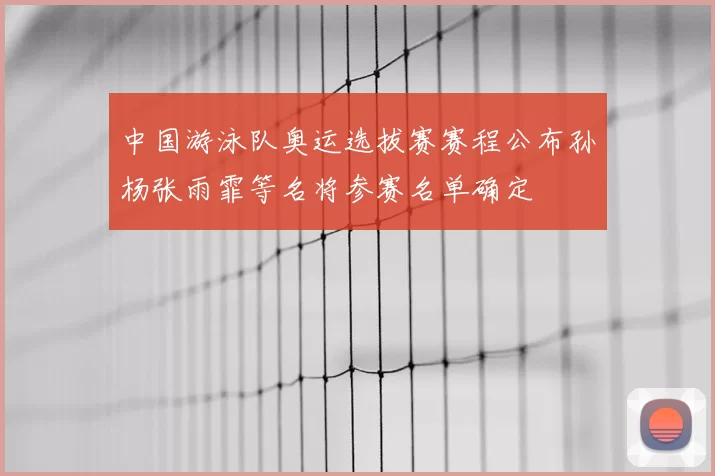 中国游泳队奥运选拔赛赛程公布孙杨张雨霏等名将参赛名单确定