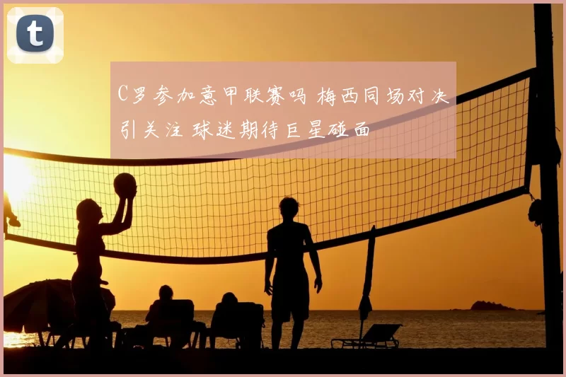C罗参加意甲联赛吗 梅西同场对决引关注 球迷期待巨星碰面