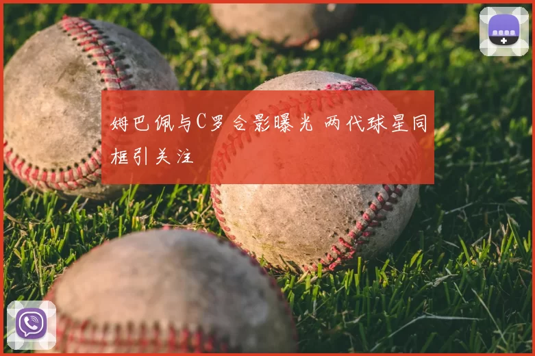 姆巴佩与C罗合影曝光 两代球星同框引关注