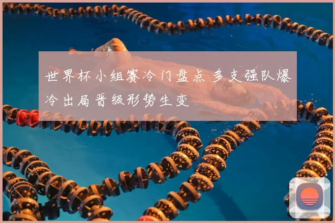世界杯小组赛冷门盘点 多支强队爆冷出局晋级形势生变