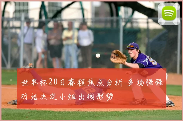 世界杯20日赛程焦点分析 多场强强对话决定小组出线形势