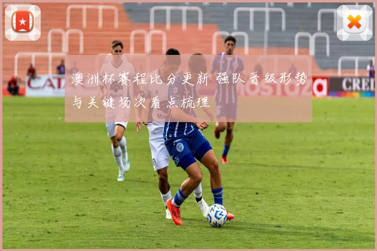 澳洲杯赛程比分更新 强队晋级形势与关键场次看点梳理