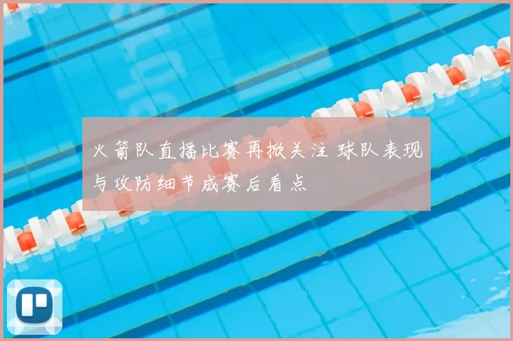 火箭队直播比赛再掀关注 球队表现与攻防细节成赛后看点