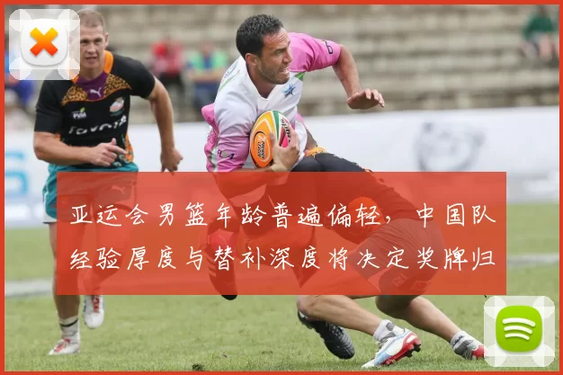 亚运会男篮年龄普遍偏轻，中国队经验厚度与替补深度将决定奖牌归属