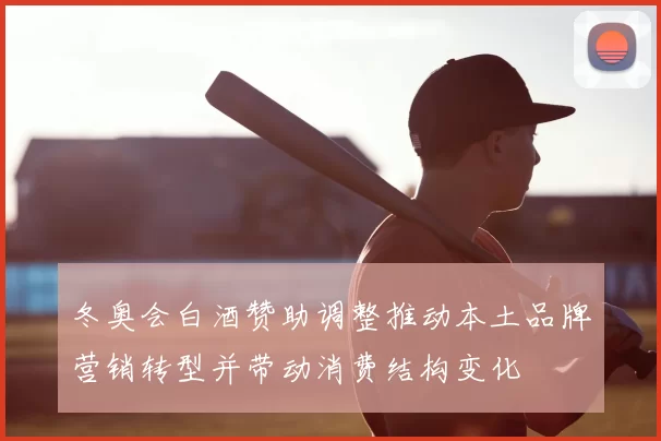 冬奥会白酒赞助调整推动本土品牌营销转型并带动消费结构变化