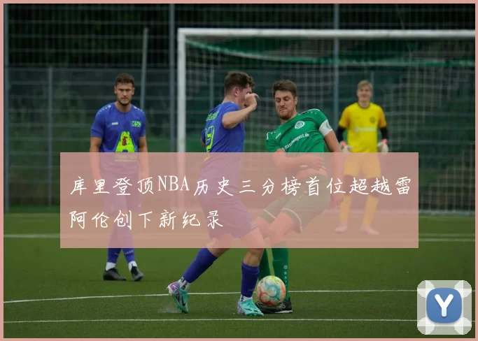 库里登顶NBA历史三分榜首位超越雷阿伦创下新纪录