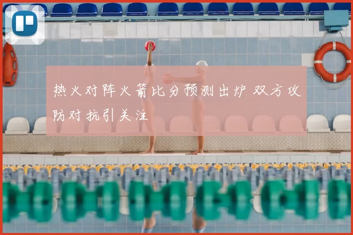 热火对阵火箭比分预测出炉 双方攻防对抗引关注