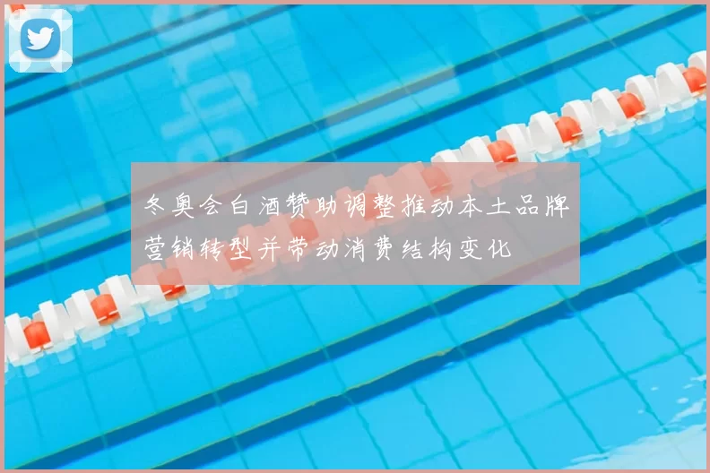 冬奥会白酒赞助调整推动本土品牌营销转型并带动消费结构变化