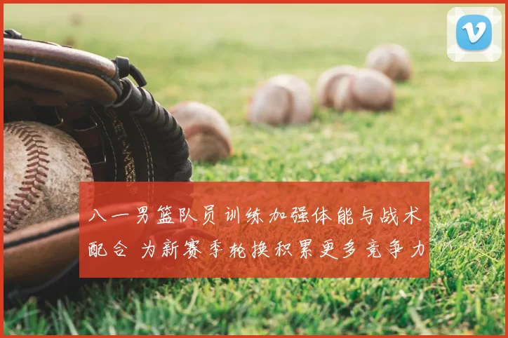 八一男篮队员训练加强体能与战术配合 为新赛季轮换积累更多竞争力