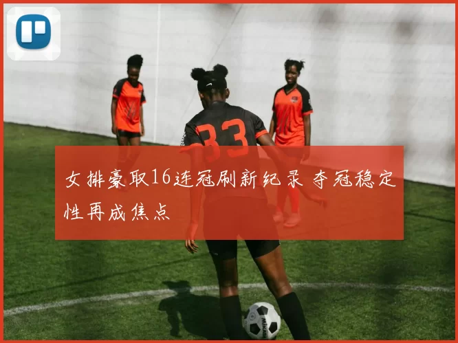 女排豪取16连冠刷新纪录 夺冠稳定性再成焦点