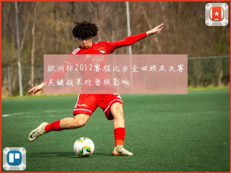 欧洲杯2012赛程比分全回顾及决赛关键战果对晋级影响