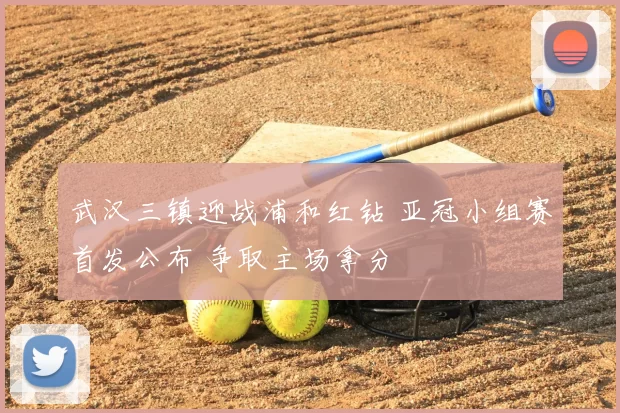 武汉三镇迎战浦和红钻 亚冠小组赛首发公布 争取主场拿分