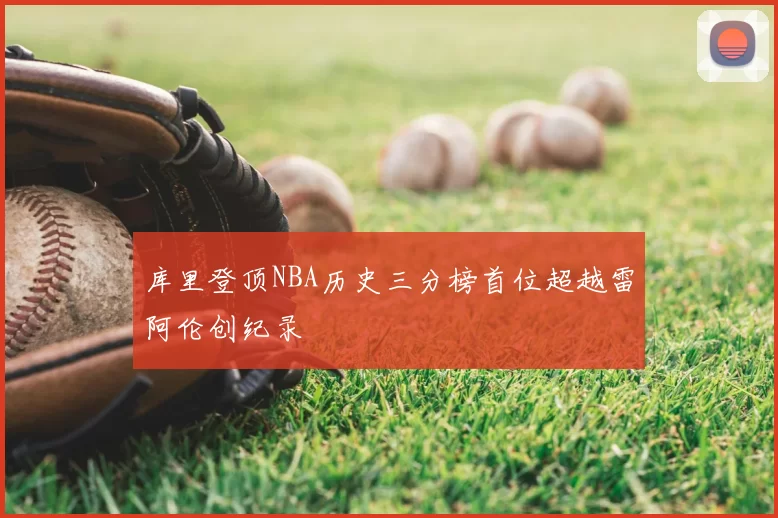 库里登顶NBA历史三分榜首位超越雷阿伦创纪录